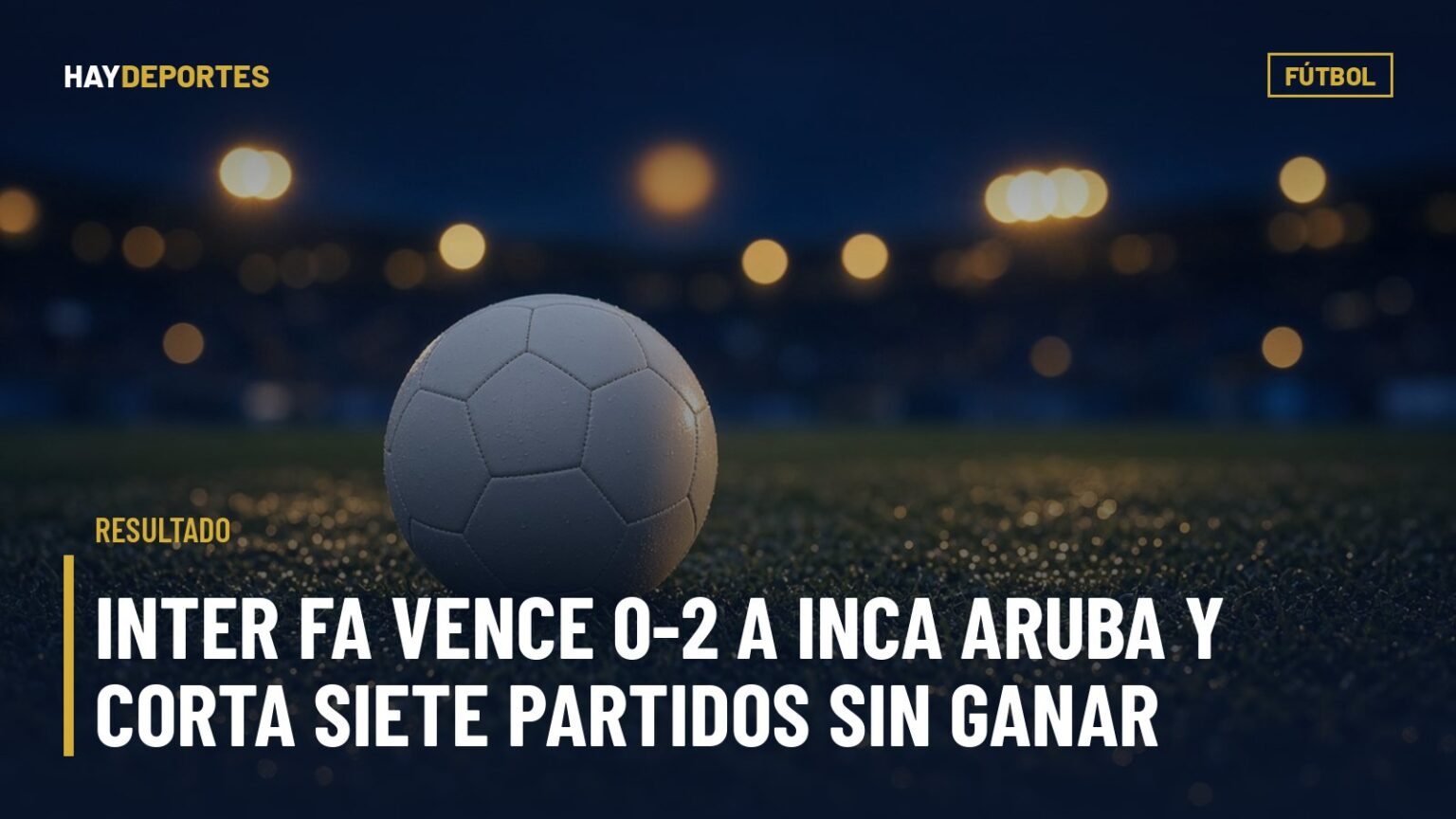 RESULTADO: Inter FA vence 0-2 a Inca Aruba y corta siete partidos sin ganar; hoy se juegan Águila–FAS y Alianza–Metapán. Gráfica editorial de Haydeportes (Fútbol).